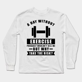 A day without Exercise probably wouldn't kill me but why take the risk Long Sleeve T-Shirt